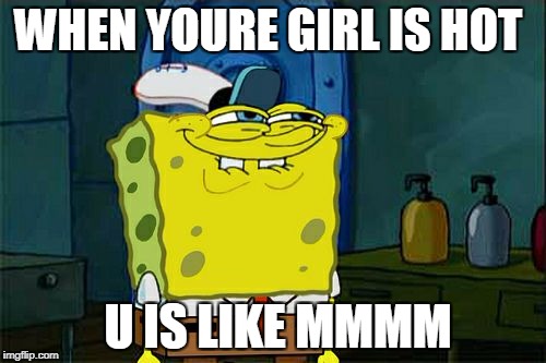 Don't You Squidward Meme | WHEN YOURE GIRL IS HOT; U IS LIKE MMMM | image tagged in memes,dont you squidward | made w/ Imgflip meme maker