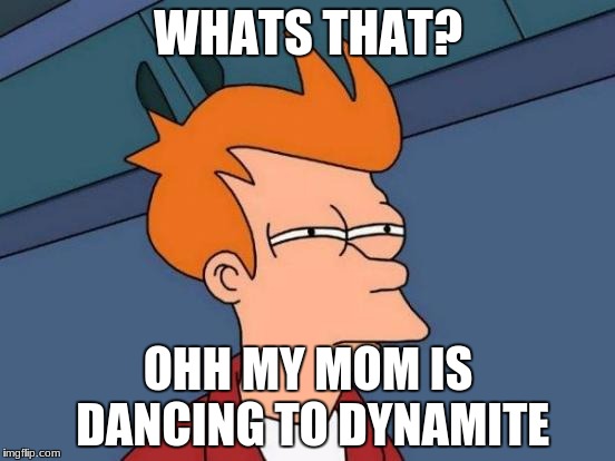 Futurama Fry | WHATS THAT? OHH MY MOM IS DANCING TO DYNAMITE | image tagged in memes,futurama fry | made w/ Imgflip meme maker