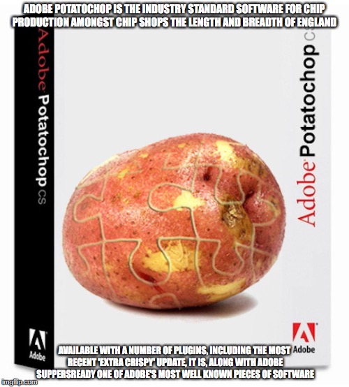 Adobe Potatochop CS | ADOBE POTATOCHOP IS THE INDUSTRY STANDARD SOFTWARE FOR CHIP PRODUCTION AMONGST CHIP SHOPS THE LENGTH AND BREADTH OF ENGLAND; AVAILABLE WITH A NUMBER OF PLUGINS, INCLUDING THE MOST RECENT 'EXTRA CRISPY' UPDATE, IT IS, ALONG WITH ADOBE SUPPERSREADY ONE OF ADOBE'S MOST WELL KNOWN PIECES OF SOFTWARE | image tagged in adobe,memes | made w/ Imgflip meme maker