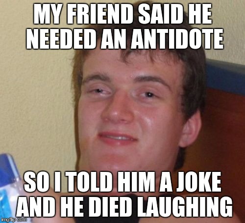 10 Guy Meme | MY FRIEND SAID HE NEEDED AN ANTIDOTE; SO I TOLD HIM A JOKE AND HE DIED LAUGHING | image tagged in memes,10 guy | made w/ Imgflip meme maker