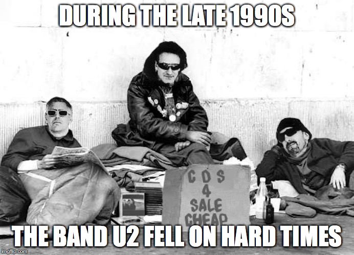 U2 on Hard Times | DURING THE LATE 1990S; THE BAND U2 FELL ON HARD TIMES | image tagged in u2,memes | made w/ Imgflip meme maker