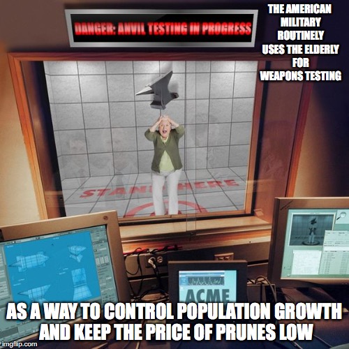 Anvil Testing | THE AMERICAN MILITARY ROUTINELY USES THE ELDERLY FOR WEAPONS TESTING; AS A WAY TO CONTROL POPULATION GROWTH AND KEEP THE PRICE OF PRUNES LOW | image tagged in anvil,memes | made w/ Imgflip meme maker