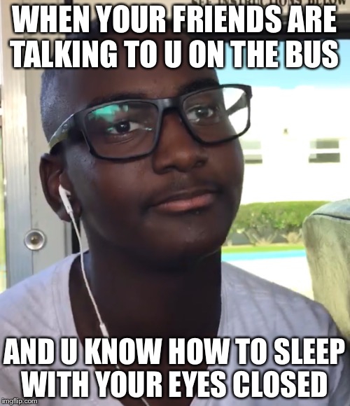 Bus ride | WHEN YOUR FRIENDS ARE TALKING TO U ON THE BUS; AND U KNOW HOW TO SLEEP WITH YOUR EYES CLOSED | image tagged in i don't care,sleep | made w/ Imgflip meme maker