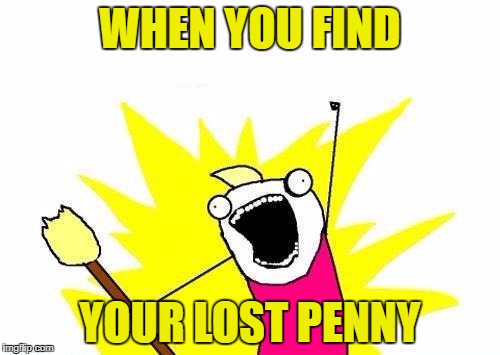 X All The Y | WHEN YOU FIND; YOUR LOST PENNY | image tagged in memes,x all the y | made w/ Imgflip meme maker