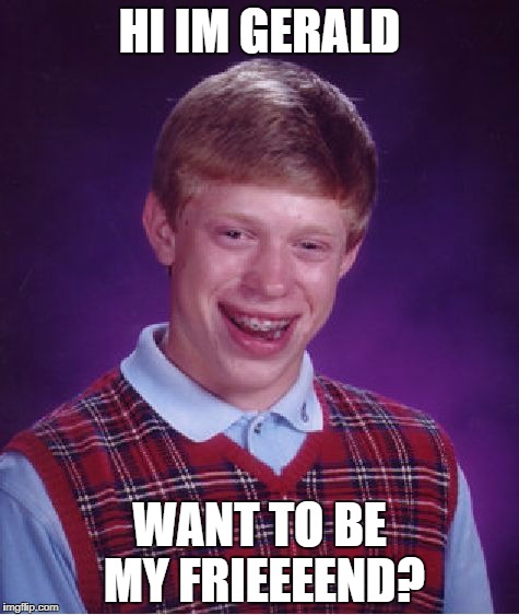 Bad Luck Brian | HI IM GERALD; WANT TO BE MY FRIEEEEND? | image tagged in memes,bad luck brian | made w/ Imgflip meme maker