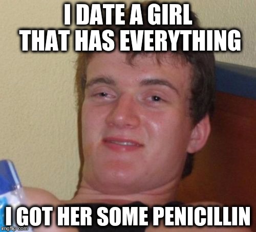10 Guy Meme | I DATE A GIRL THAT HAS EVERYTHING; I GOT HER SOME PENICILLIN | image tagged in memes,10 guy | made w/ Imgflip meme maker