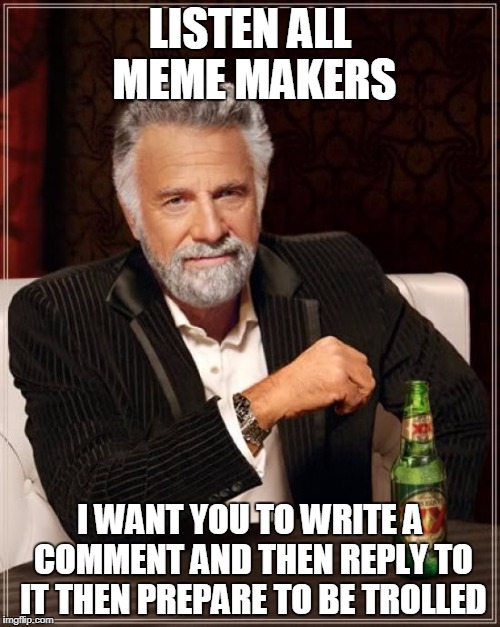 The Most Interesting Man In The World Meme | LISTEN ALL MEME MAKERS; I WANT YOU TO WRITE A COMMENT AND THEN REPLY TO IT THEN PREPARE TO BE TROLLED | image tagged in memes,the most interesting man in the world | made w/ Imgflip meme maker