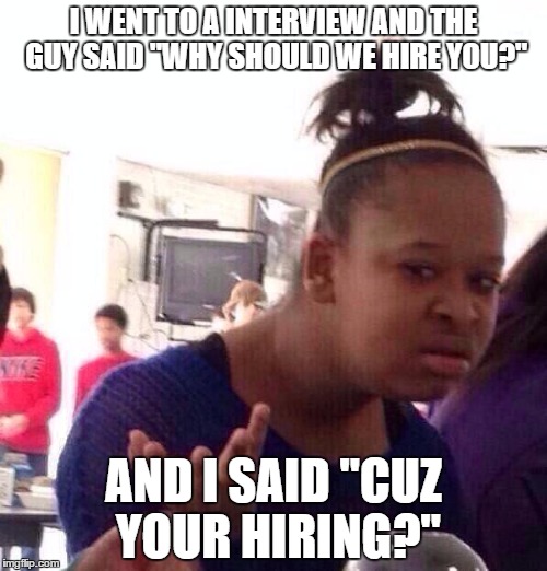 Black Girl Wat Meme | I WENT TO A INTERVIEW AND THE GUY SAID "WHY SHOULD WE HIRE YOU?"; AND I SAID "CUZ YOUR HIRING?" | image tagged in memes,black girl wat | made w/ Imgflip meme maker