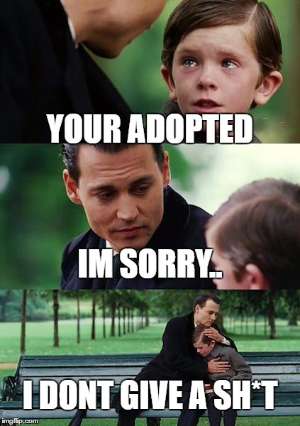 Finding Neverland Meme | YOUR ADOPTED; IM SORRY.. I DONT GIVE A SH*T | image tagged in memes,finding neverland | made w/ Imgflip meme maker