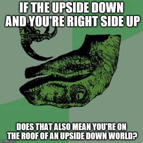 Philosoraptor Meme | IF THE UPSIDE DOWN AND YOU'RE RIGHT SIDE UP; DOES THAT ALSO MEAN YOU'RE ON THE ROOF OF AN UPSIDE DOWN WORLD? | image tagged in memes,philosoraptor | made w/ Imgflip meme maker