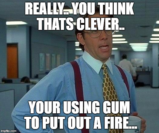 That Would Be Great | REALLY.. YOU THINK THATS CLEVER.. YOUR USING GUM TO PUT OUT A FIRE... | image tagged in memes,that would be great | made w/ Imgflip meme maker