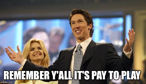 joel osteen | REMEMBER Y'ALL IT'S PAY TO PLAY | image tagged in joel osteen | made w/ Imgflip meme maker