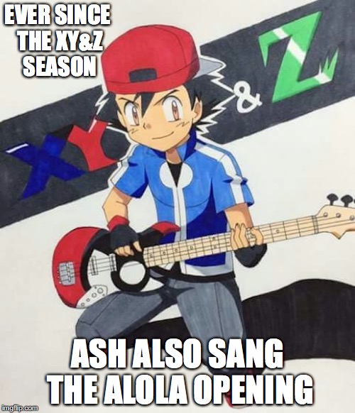 Pokemon Opening Themes | EVER SINCE THE XY&Z SEASON; ASH ALSO SANG THE ALOLA OPENING | image tagged in pokemon,memes,ash ketchum | made w/ Imgflip meme maker