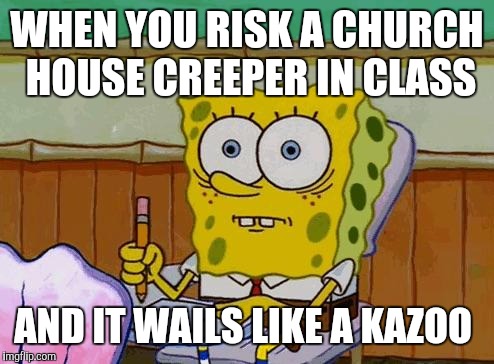 The Solo | WHEN YOU RISK A CHURCH HOUSE CREEPER IN CLASS; AND IT WAILS LIKE A KAZOO | image tagged in spongebob reaction | made w/ Imgflip meme maker