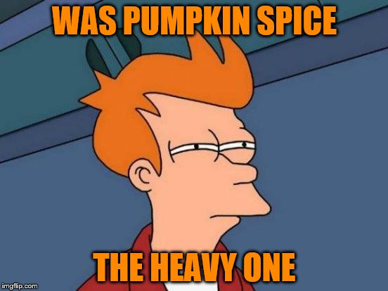 Futurama Fry Meme | WAS PUMPKIN SPICE; THE HEAVY ONE | image tagged in memes,futurama fry | made w/ Imgflip meme maker