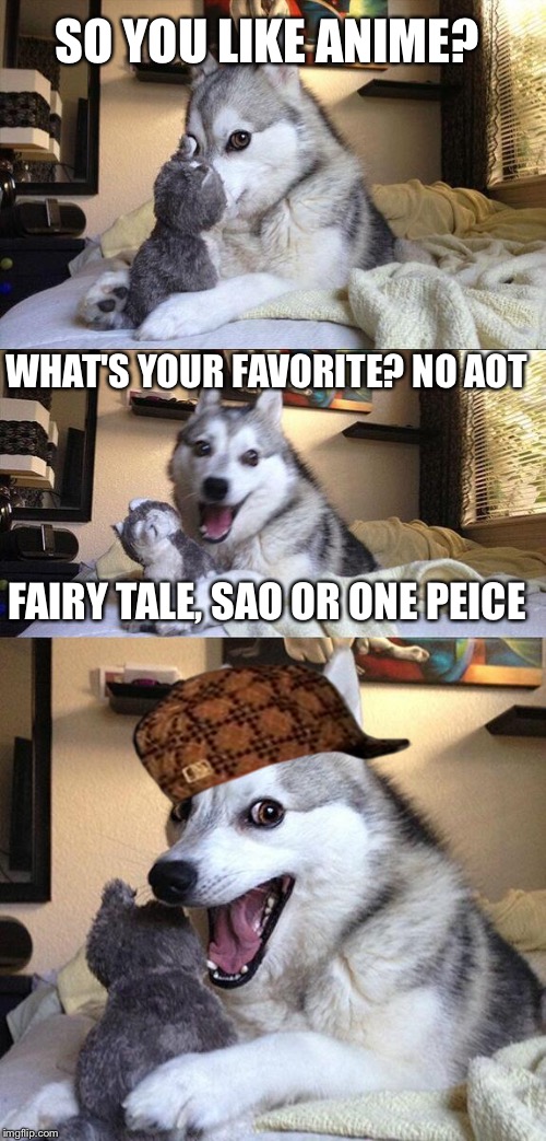 Scumbag bad pun dog... | SO YOU LIKE ANIME? WHAT'S YOUR FAVORITE? NO AOT; FAIRY TALE, SAO OR ONE PEICE | image tagged in memes,bad pun dog,scumbag | made w/ Imgflip meme maker