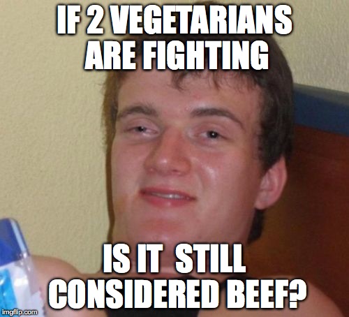 10 Guy Meme | IF 2 VEGETARIANS ARE FIGHTING; IS IT  STILL CONSIDERED BEEF? | image tagged in memes,10 guy | made w/ Imgflip meme maker