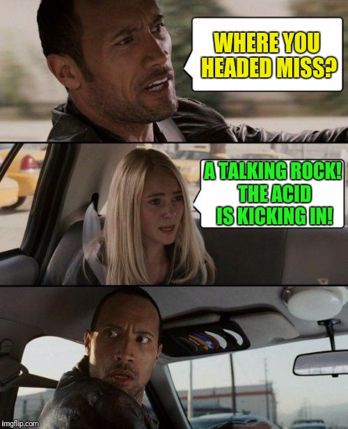 The Rock Driving | WHERE YOU HEADED MISS? A TALKING ROCK! THE ACID IS KICKING IN! | image tagged in memes,the rock driving | made w/ Imgflip meme maker