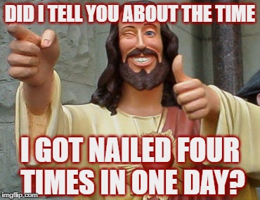 Thumbs Up Jesus | DID I TELL YOU ABOUT THE TIME; I GOT NAILED FOUR TIMES IN ONE DAY? | image tagged in thumbs up jesus | made w/ Imgflip meme maker