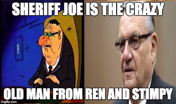 Sheriff Joe Ren and Stimpy | SHERIFF JOE IS THE CRAZY; OLD MAN FROM REN AND STIMPY | image tagged in ren and stimpy | made w/ Imgflip meme maker