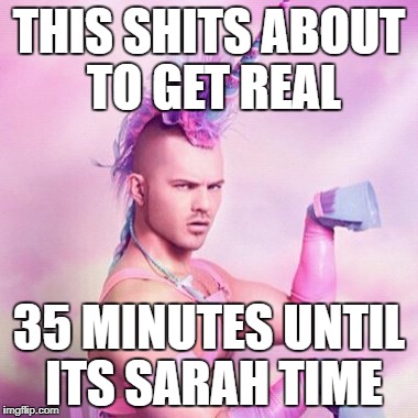 Unicorn MAN Meme | THIS SHITS ABOUT TO GET REAL; 35 MINUTES UNTIL ITS SARAH TIME | image tagged in memes,unicorn man | made w/ Imgflip meme maker