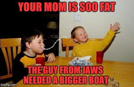 Daaaammn! | YOUR MOM IS SOO FAT; THE GUY FROM JAWS NEEDED A BIGGER BOAT | image tagged in memes,yo mamas so fat | made w/ Imgflip meme maker