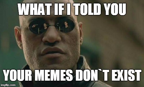 Matrix Morpheus Meme | WHAT IF I TOLD YOU; YOUR MEMES DON`T EXIST | image tagged in memes,matrix morpheus | made w/ Imgflip meme maker