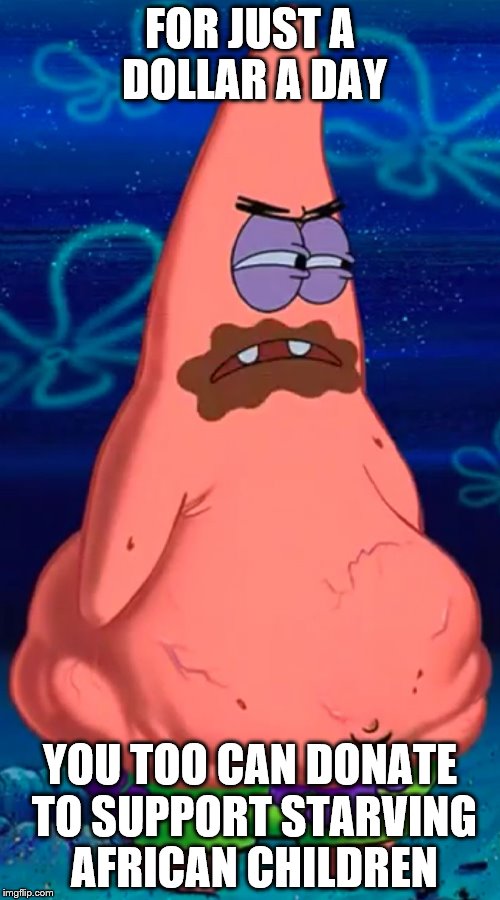Patrick starving | FOR JUST A DOLLAR A DAY; YOU TOO CAN DONATE TO SUPPORT STARVING AFRICAN CHILDREN | image tagged in patrick starving | made w/ Imgflip meme maker