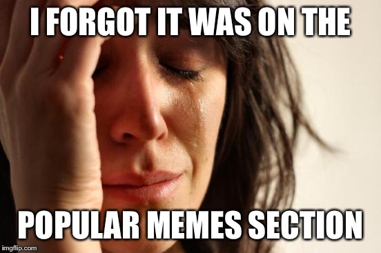 First World Problems Meme | I FORGOT IT WAS ON THE POPULAR MEMES SECTION | image tagged in memes,first world problems | made w/ Imgflip meme maker