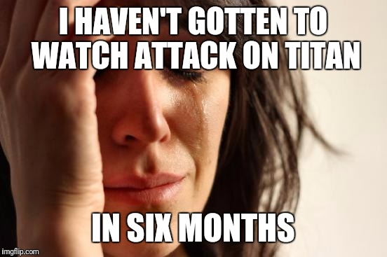 First World Problems Meme | I HAVEN'T GOTTEN TO WATCH ATTACK ON TITAN IN SIX MONTHS | image tagged in memes,first world problems | made w/ Imgflip meme maker