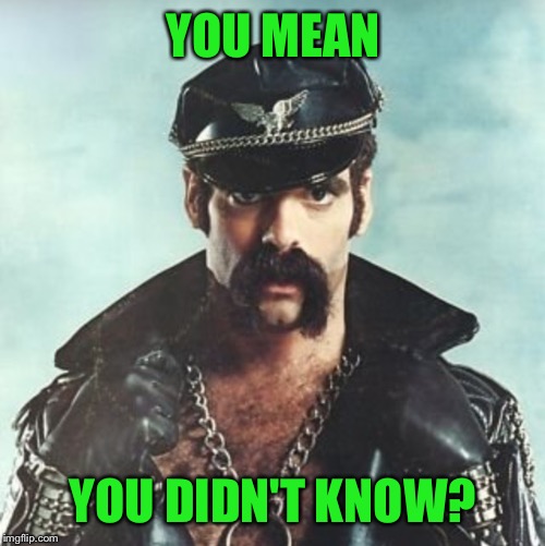 YOU MEAN YOU DIDN'T KNOW? | image tagged in leather man | made w/ Imgflip meme maker