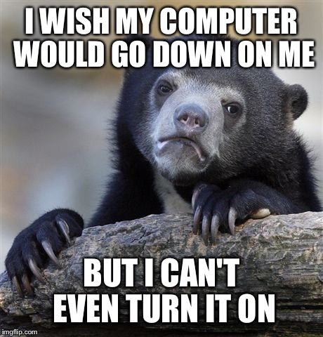 Confession Bear Meme | I WISH MY COMPUTER WOULD GO DOWN ON ME BUT I CAN'T EVEN TURN IT ON | image tagged in memes,confession bear | made w/ Imgflip meme maker