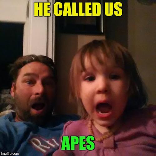 shocked dad daughter | HE CALLED US APES | image tagged in shocked dad daughter | made w/ Imgflip meme maker