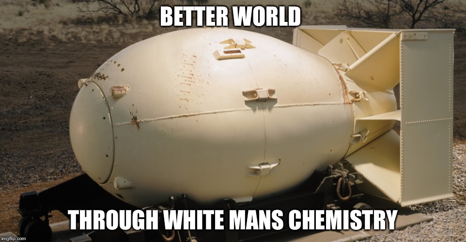 Big nuke | BETTER WORLD; THROUGH WHITE MANS CHEMISTRY | image tagged in atomic bomb | made w/ Imgflip meme maker