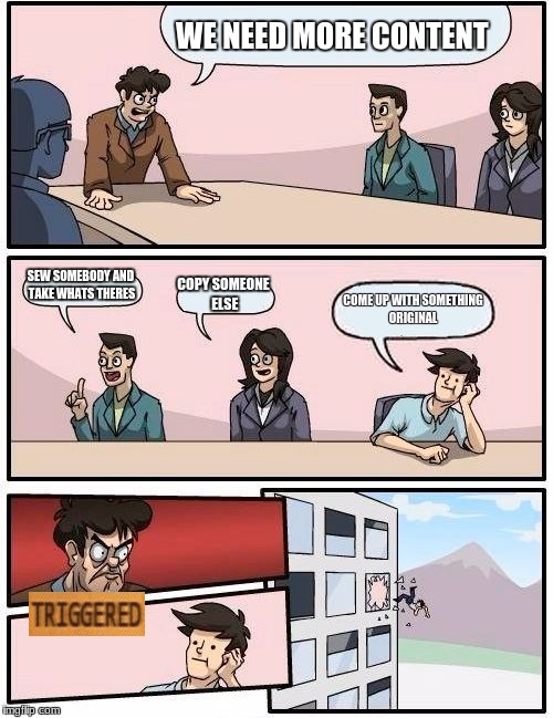 Boardroom Meeting Suggestion | WE NEED MORE CONTENT; SEW SOMEBODY AND TAKE WHATS THERES; COPY SOMEONE ELSE; COME UP WITH SOMETHING ORIGINAL | image tagged in memes,boardroom meeting suggestion | made w/ Imgflip meme maker