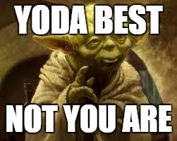 yoda | YODA BEST; NOT YOU ARE | image tagged in yoda | made w/ Imgflip meme maker