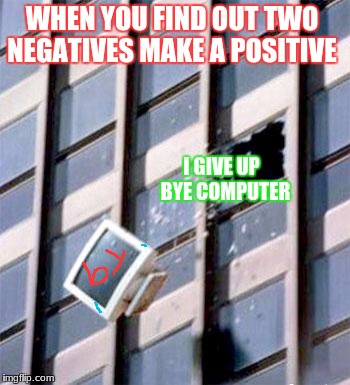 Computer out window | WHEN YOU FIND OUT TWO NEGATIVES MAKE A POSITIVE; I GIVE UP 
BYE COMPUTER | image tagged in computer out window | made w/ Imgflip meme maker
