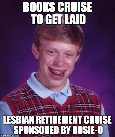 Inspired by cweagle1234 |  BOOKS CRUISE TO GET LAID; LESBIAN RETIREMENT CRUISE SPONSORED BY ROSIE-O | image tagged in memes,bad luck brian | made w/ Imgflip meme maker