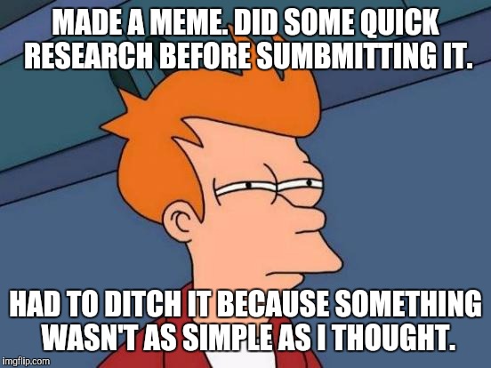 SO IT ENDED UP BEING THIS ONE INSTEAD. :D | MADE A MEME. DID SOME QUICK RESEARCH BEFORE SUMBMITTING IT. HAD TO DITCH IT BECAUSE SOMETHING WASN'T AS SIMPLE AS I THOUGHT. | image tagged in funny,futurama fry,research,google,memes,humor | made w/ Imgflip meme maker