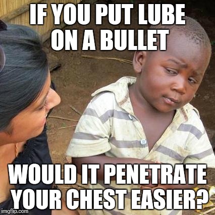 Third World Skeptical Kid Meme | IF YOU PUT LUBE ON A BULLET; WOULD IT PENETRATE YOUR CHEST EASIER? | image tagged in memes,third world skeptical kid | made w/ Imgflip meme maker