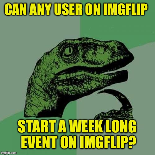 Need to know before making an event: | CAN ANY USER ON IMGFLIP; START A WEEK LONG EVENT ON IMGFLIP? | image tagged in memes,philosoraptor | made w/ Imgflip meme maker