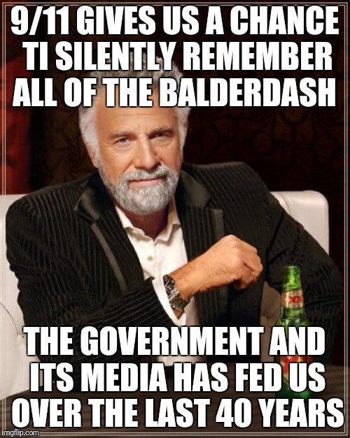 SILENT TRIBUTE | 9/11 GIVES US A CHANCE TI SILENTLY REMEMBER ALL OF THE BALDERDASH; THE GOVERNMENT AND ITS MEDIA HAS FED US OVER THE LAST 40 YEARS | image tagged in memes,the most interesting man in the world,911,conspiracy theory,government corruption | made w/ Imgflip meme maker
