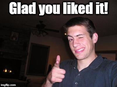 Glad you liked it! | made w/ Imgflip meme maker