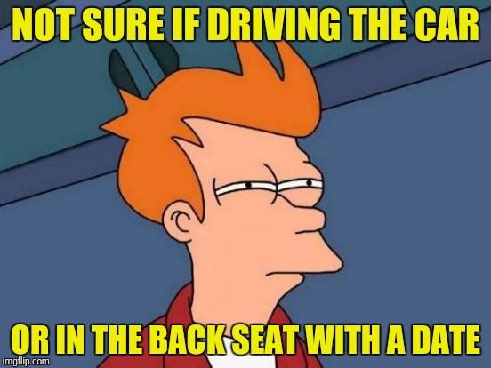 Futurama Fry Meme | NOT SURE IF DRIVING THE CAR OR IN THE BACK SEAT WITH A DATE | image tagged in memes,futurama fry | made w/ Imgflip meme maker