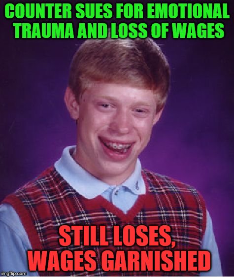 Bad Luck Brian Meme | COUNTER SUES FOR EMOTIONAL TRAUMA AND LOSS OF WAGES STILL LOSES, WAGES GARNISHED | image tagged in memes,bad luck brian | made w/ Imgflip meme maker