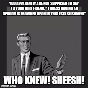 Kill Yourself Guy Meme | YOU APPARENTLY ARE NOT SUPPOSED TO SAY TO YOUR GIRL FRIEND, " I GUESS HAVING AN OPINION IS FROWNED UPON IN THIS ESTABLISHMENT"; WHO KNEW! SHEESH! | image tagged in memes,kill yourself guy | made w/ Imgflip meme maker