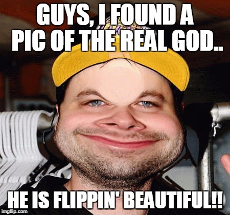 Ah yes, Chupelee and how he loves photo shop. | GUYS, I FOUND A PIC OF THE REAL GOD.. HE IS FLIPPIN' BEAUTIFUL!! | image tagged in meme,funny,custom template,god | made w/ Imgflip meme maker