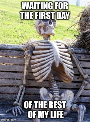 Waiting Skeleton | WAITING FOR THE FIRST DAY; OF THE REST OF MY LIFE | image tagged in memes,waiting skeleton | made w/ Imgflip meme maker