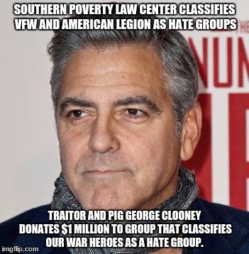 idiots | SOUTHERN POVERTY LAW CENTER CLASSIFIES VFW AND AMERICAN LEGION AS HATE GROUPS; TRAITOR AND PIG GEORGE CLOONEY DONATES $1 MILLION TO GROUP THAT CLASSIFIES OUR WAR HEROES AS A HATE GROUP. | image tagged in george clooney,stupid liberals,retarded liberal protesters,maga,boycott hollywood,hollywood liberals | made w/ Imgflip meme maker