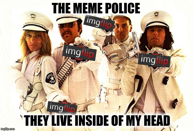 A resubmission suggested by Sir_Unknown | THE MEME POLICE; THEY LIVE INSIDE OF MY HEAD | image tagged in dream police,meme police,cheap trick | made w/ Imgflip meme maker